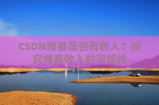 CSDN博客是否有收入?探究博客收入的可能性